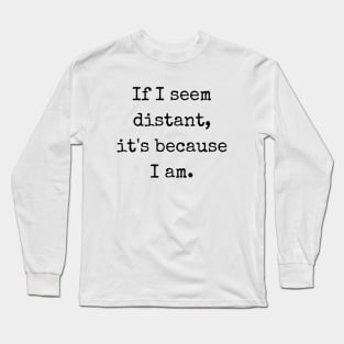 If I Seem Distant It's Because I Am Long Sleeve T-Shirt